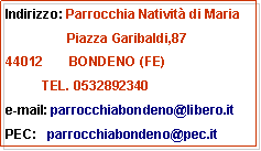 Casella di testo: Indirizzo: Parrocchia Natività di Maria                 Piazza Garibaldi,87     BONDENO (FE)          TEL. 0532892340e-mail: parrocchiabondeno@libero.it