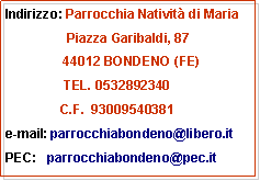 Casella di testo: Indirizzo: Parrocchia Nativit di Maria                 Piazza Garibaldi,87     BONDENO (FE)          TEL. 0532892340e-mail: parrocchiabondeno@libero.itPEC:   parrocchiabondeno@pec.it